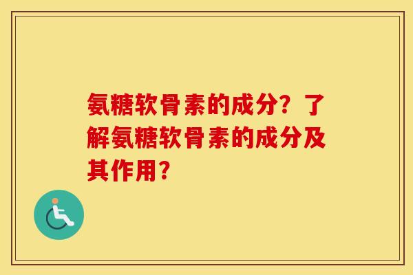 氨糖软骨素的成分？了解氨糖软骨素的成分及其作用？