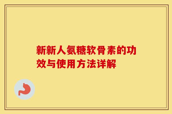 新新人氨糖软骨素的功效与使用方法详解