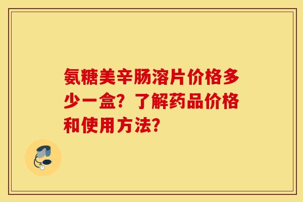 氨糖美辛肠溶片价格多少一盒？了解药品价格和使用方法？