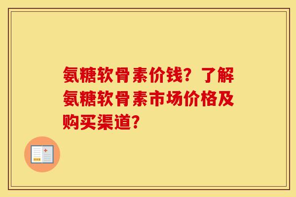 氨糖软骨素价钱？了解氨糖软骨素市场价格及购买渠道？