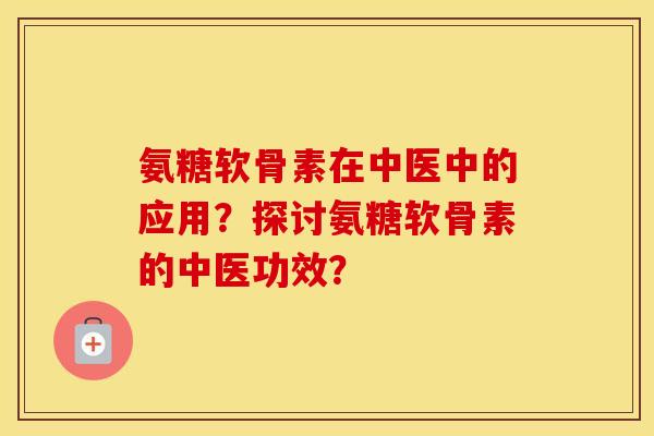 氨糖软骨素在中医中的应用？探讨氨糖软骨素的中医功效？