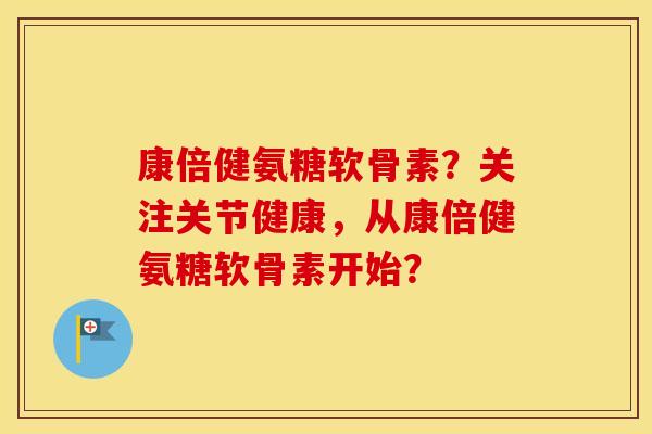 康倍健氨糖软骨素？关注关节健康，从康倍健氨糖软骨素开始？