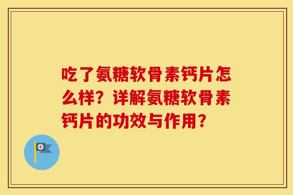 吃了氨糖软骨素钙片怎么样？详解氨糖软骨素钙片的功效与作用？