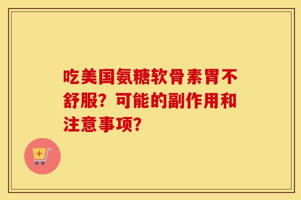 吃美国氨糖软骨素胃不舒服？可能的副作用和注意事项？