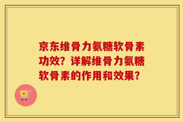 京东维骨力氨糖软骨素功效？详解维骨力氨糖软骨素的作用和效果？