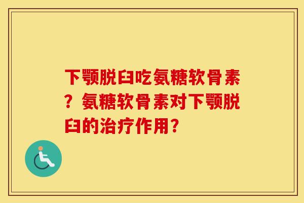 下颚脱臼吃氨糖软骨素？氨糖软骨素对下颚脱臼的作用？