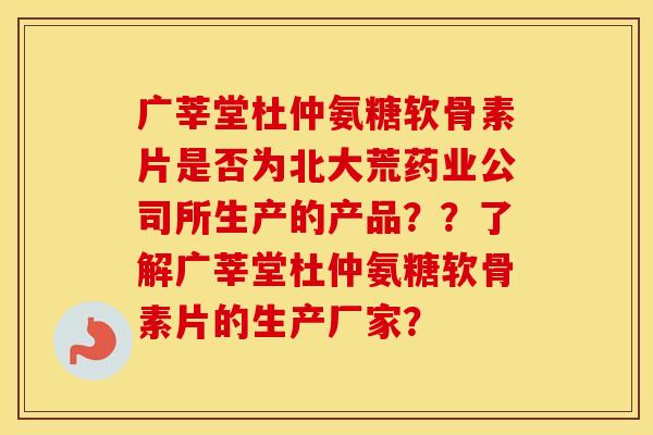 广莘堂杜仲氨糖软骨素片是否为北大荒药业公司所生产的产品？？了解广莘堂杜仲氨糖软骨素片的生产厂家？
