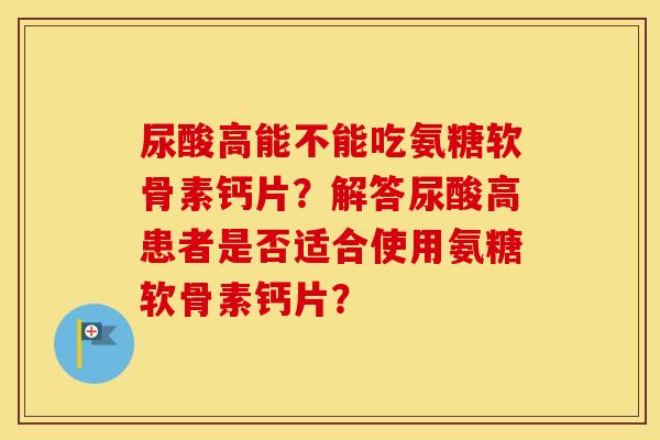 尿酸高能不能吃氨糖软骨素钙片？解答尿酸高患者是否适合使用氨糖软骨素钙片？