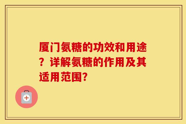 厦门氨糖的功效和用途？详解氨糖的作用及其适用范围？