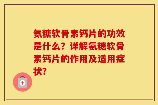 氨糖软骨素钙片的功效是什么？详解氨糖软骨素钙片的作用及适用症状？