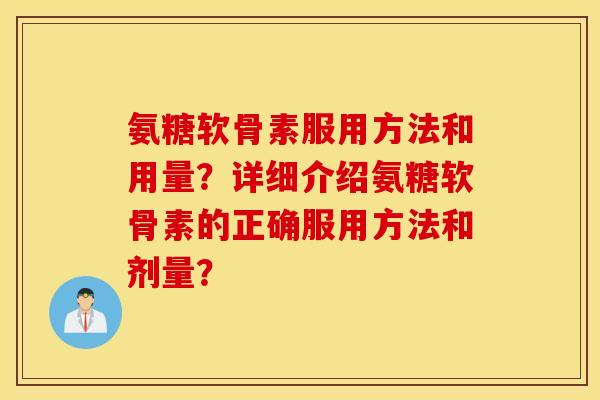 氨糖软骨素服用方法和用量？详细介绍氨糖软骨素的正确服用方法和剂量？