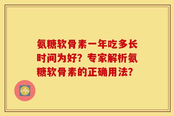 氨糖软骨素一年吃多长时间为好？专家解析氨糖软骨素的正确用法？