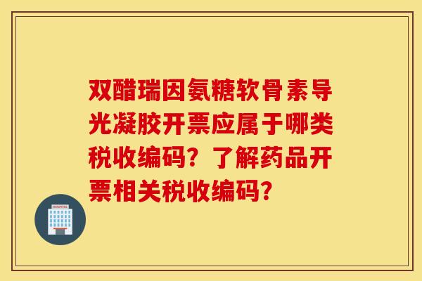 双醋瑞因氨糖软骨素导光凝胶开票应属于哪类税收编码？了解药品开票相关税收编码？