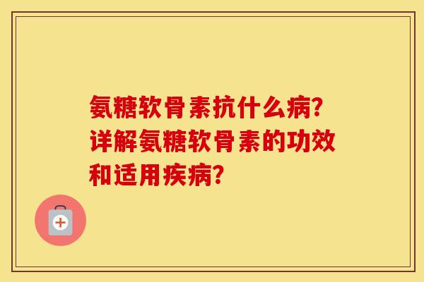 氨糖软骨素抗什么？详解氨糖软骨素的功效和适用？