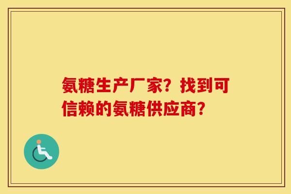 氨糖生产厂家？找到可信赖的氨糖供应商？