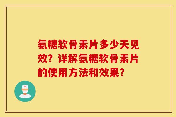 氨糖软骨素片多少天见效？详解氨糖软骨素片的使用方法和效果？