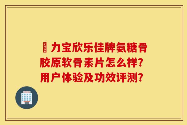 傦力宝欣乐佳牌氨糖骨胶原软骨素片怎么样？用户体验及功效评测？