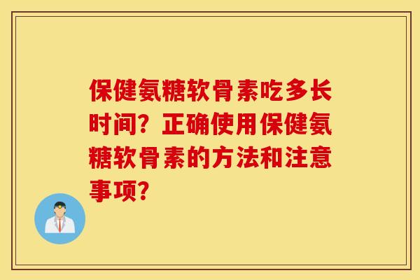 保健氨糖软骨素吃多长时间？正确使用保健氨糖软骨素的方法和注意事项？
