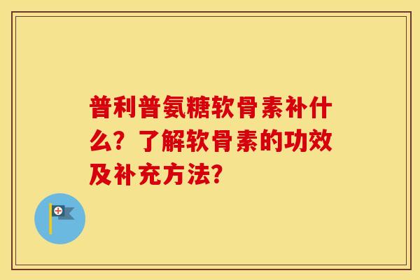 普利普氨糖软骨素补什么？了解软骨素的功效及补充方法？