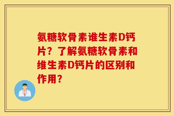 氨糖软骨素谁生素D钙片？了解氨糖软骨素和维生素D钙片的区别和作用？