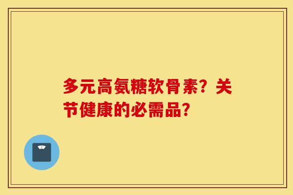 多元高氨糖软骨素？关节健康的必需品？