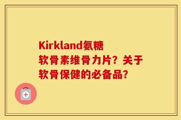 Kirkland氨糖软骨素维骨力片？关于软骨保健的必备品？