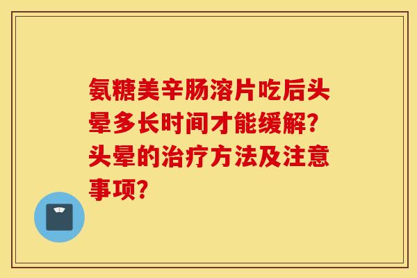 氨糖美辛肠溶片吃后头晕多长时间才能缓解？头晕的方法及注意事项？