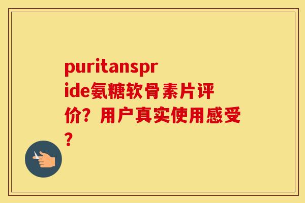 puritanspride氨糖软骨素片评价？用户真实使用感受？