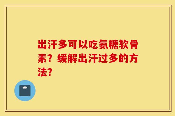 出汗多可以吃氨糖软骨素？缓解出汗过多的方法？