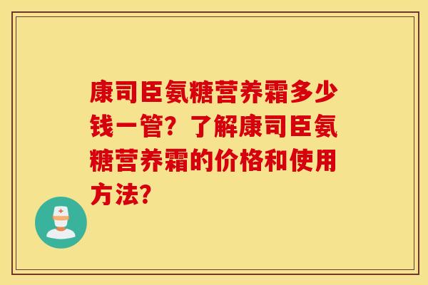 康司臣氨糖营养霜多少钱一管？了解康司臣氨糖营养霜的价格和使用方法？