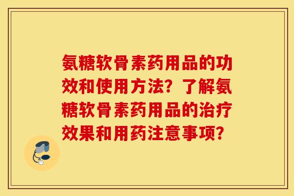 氨糖软骨素药用品的功效和使用方法？了解氨糖软骨素药用品的效果和用药注意事项？