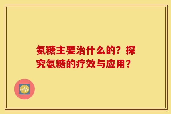 氨糖主要什么的？探究氨糖的疗效与应用？