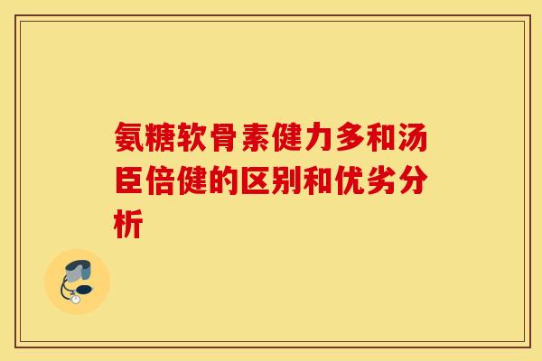 氨糖软骨素健力多和汤臣倍健的区别和优劣分析