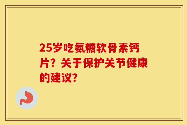 25岁吃氨糖软骨素钙片？关于保护关节健康的建议？