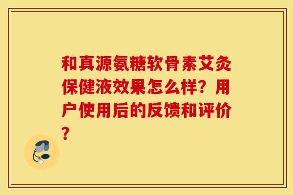 和真源氨糖软骨素艾灸保健液效果怎么样？用户使用后的反馈和评价？