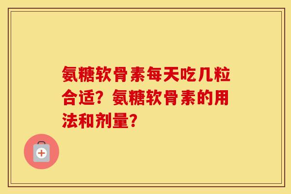 氨糖软骨素每天吃几粒合适？氨糖软骨素的用法和剂量？