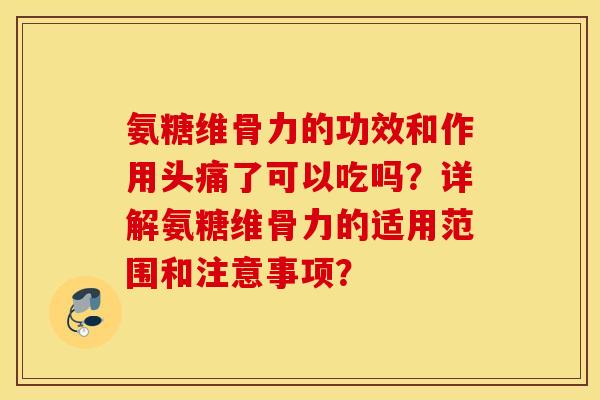 氨糖维骨力的功效和作用头痛了可以吃吗？详解氨糖维骨力的适用范围和注意事项？