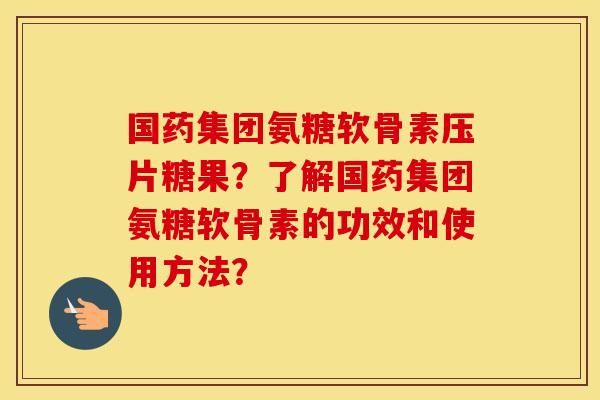 国药集团氨糖软骨素压片糖果？了解国药集团氨糖软骨素的功效和使用方法？