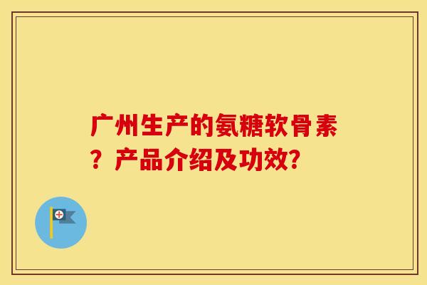 广州生产的氨糖软骨素？产品介绍及功效？