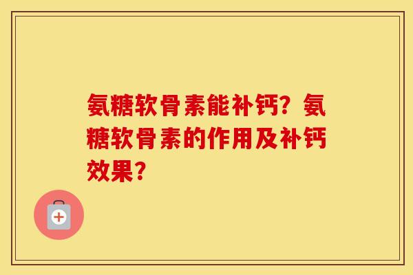 氨糖软骨素能补钙？氨糖软骨素的作用及补钙效果？