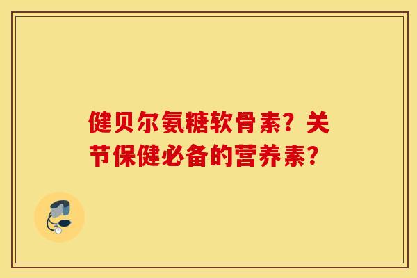 健贝尔氨糖软骨素？关节保健必备的营养素？