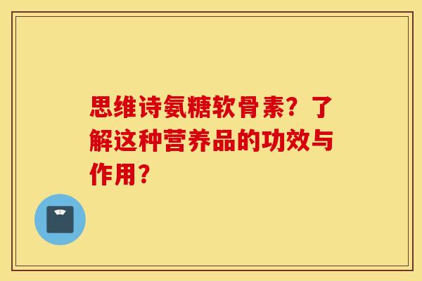 思维诗氨糖软骨素？了解这种营养品的功效与作用？