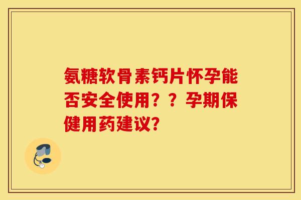 氨糖软骨素钙片怀孕能否安全使用？？孕期保健用药建议？