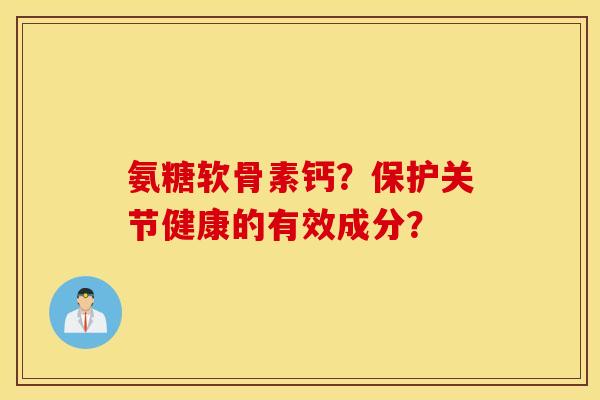 氨糖软骨素钙？保护关节健康的有效成分？