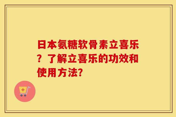 日本氨糖软骨素立喜乐？了解立喜乐的功效和使用方法？