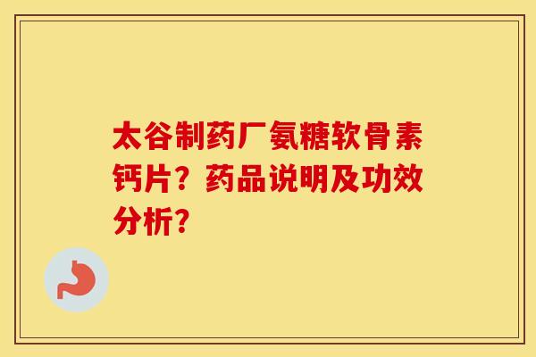 太谷制药厂氨糖软骨素钙片？药品说明及功效分析？