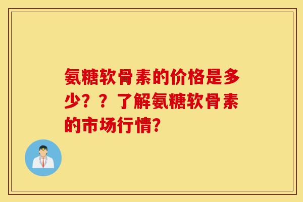 氨糖软骨素的价格是多少？？了解氨糖软骨素的市场行情？