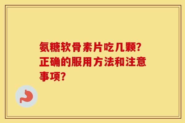 氨糖软骨素片吃几颗？正确的服用方法和注意事项？