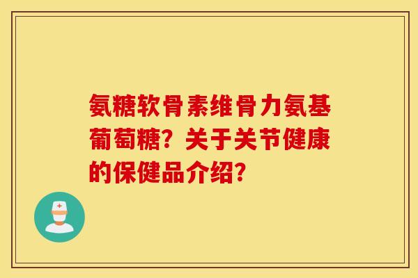 氨糖软骨素维骨力氨基葡萄糖？关于关节健康的保健品介绍？