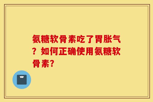 氨糖软骨素吃了胃胀气？如何正确使用氨糖软骨素？